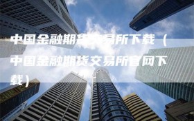 中国金融期货交易所下载（中国金融期货交易所官网下载）