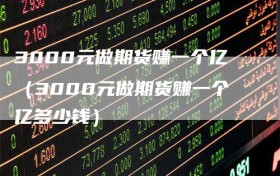 3000元做期货赚一个亿（3000元做期货赚一个亿多少钱）