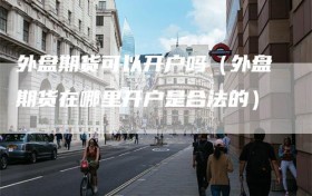 外盘期货可以开户吗（外盘期货在哪里开户是合法的）