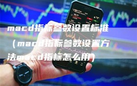 macd指标参数设置标准（macd指标参数设置方法macd指标怎么用）