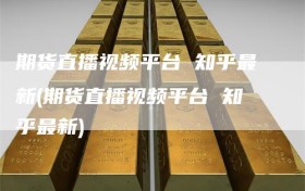 期货直播视频平台 知乎最新(期货直播视频平台 知乎最新)