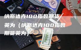 纳斯达克100指数期货 英为（纳斯达克100指数期货英为）