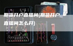 期货开户直播间(期货开户直播间怎么开)