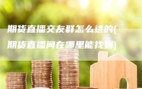 期货直播交友群怎么进的(期货直播间在哪里能找到)