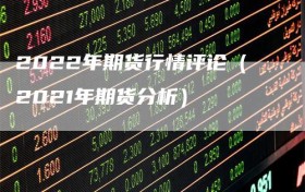 2022年期货行情评论（2021年期货分析）