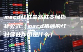 macd红柱最高柱变绿指标公式（macd指标的红柱绿柱作用是什么）