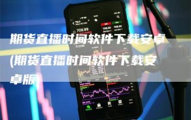 期货直播时间软件下载安卓(期货直播时间软件下载安卓版)
