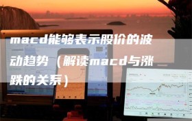 macd能够表示股价的波动趋势（解读macd与涨跌的关系）