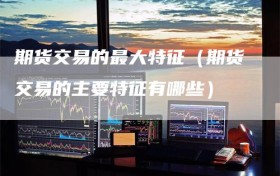 期货交易的最大特征（期货交易的主要特征有哪些）