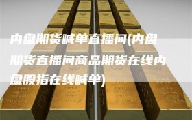 内盘期货喊单直播间(内盘期货直播间商品期货在线内盘股指在线喊单)