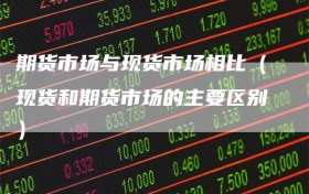 期货市场与现货市场相比（现货和期货市场的主要区别）