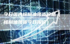 今日国内棕榈油现货价格（棕榈油现货今日报价）