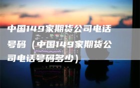中国149家期货公司电话号码（中国149家期货公司电话号码多少）