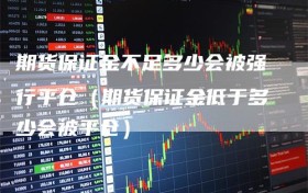 期货保证金不足多少会被强行平仓（期货保证金低于多少会被平仓）