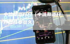 中信期货开户（中信期货开户复核要多久）