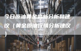 今日原油黄金最新分析和建议（黄金原油行情分析建议）