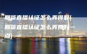 期货直播认证怎么弄得好(期货直播认证怎么弄得好一点)