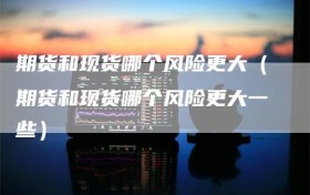 期货和现货哪个风险更大（期货和现货哪个风险更大一些）