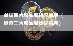 全球四大原油期货交易所（世界三大原油期货交易所）