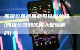 期货公司居间商可以喊单吗(期货公司和居间人能喊单吗)