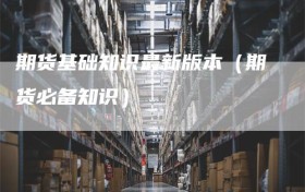 期货基础知识最新版本（期货必备知识）