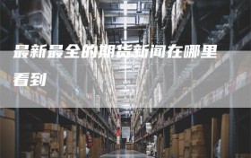 最新最全的期货新闻在哪里看到