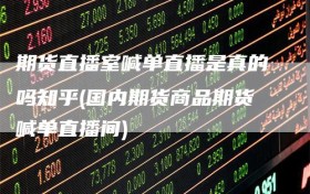 期货直播室喊单直播是真的吗知乎(国内期货商品期货喊单直播间)