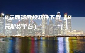 2元期货微投软件下载（2元期货平台）
