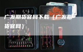 广发期货官网下载（广发期货官网）