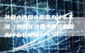 外盘大内盘小股票为什么不涨（外盘比内盘小很多股票为什么会涨停）