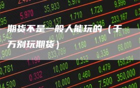 期货不是一般人能玩的（千万别玩期货）