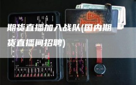 期货直播加入战队(国内期货直播间招聘)