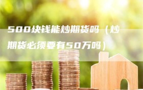 500块钱能炒期货吗（炒期货必须要有50万吗）
