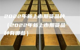 2022年新上市期货品种（2022年新上市期货品种有哪些）