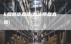 k盘期货直播(期货带盘直播)