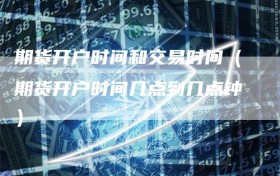 期货开户时间和交易时间（期货开户时间几点到几点钟）