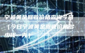 宁波黄金回收价格查询今日（今日宁波黄金回收价格多少钱一克）