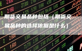 期货交易品种包括（期货交易品种的选择依据是什么）