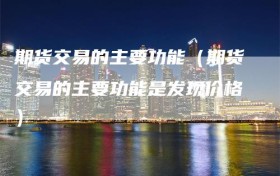 期货交易的主要功能（期货交易的主要功能是发现价格）