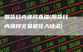 期货日内波段直播(期货日内波段交易最佳入场点)