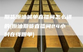 期货原油喊单直播间怎么进的(原油期货直播间24小时在线跟单)