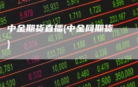 中金期货直播(中金网期货)