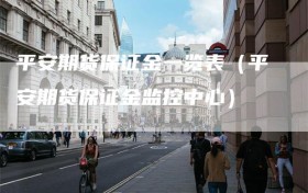 平安期货保证金一览表（平安期货保证金监控中心）