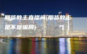 期货教主直播间(期货教主是不是骗局)