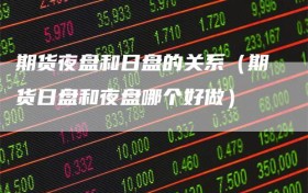 期货夜盘和日盘的关系（期货日盘和夜盘哪个好做）
