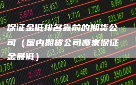 保证金低排名靠前的期货公司（国内期货公司哪家保证金最低）