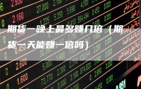 期货一晚上最多赚几倍（期货一天能赚一倍吗）