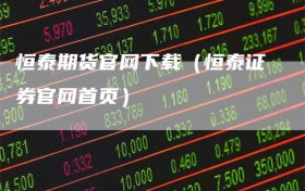 恒泰期货官网下载（恒泰证券官网首页）