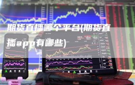 期货直播哪个平台(期货直播app有哪些)