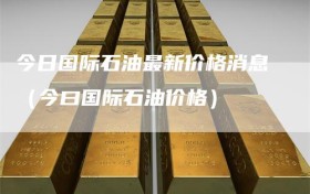 今日国际石油最新价格消息（今曰国际石油价格）